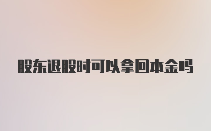 股东退股时可以拿回本金吗