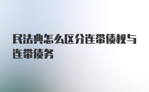 民法典怎么区分连带债权与连带债务