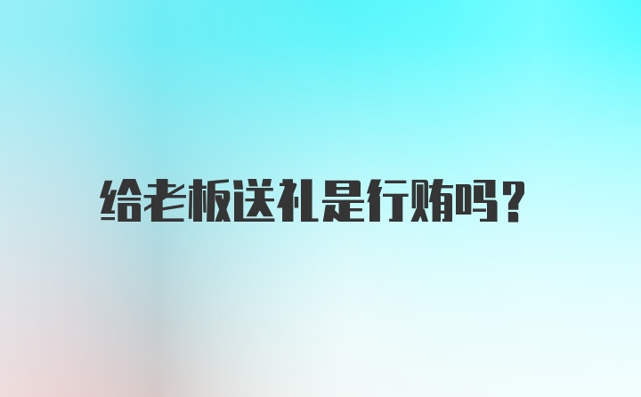 给老板送礼是行贿吗？