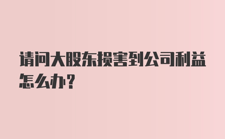 请问大股东损害到公司利益怎么办？