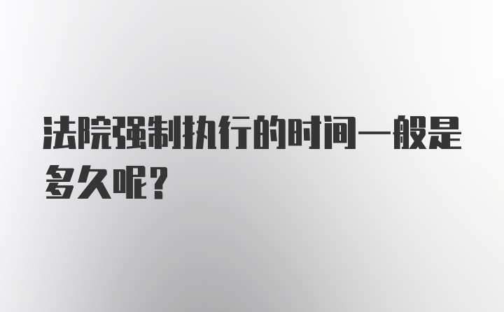 法院强制执行的时间一般是多久呢？