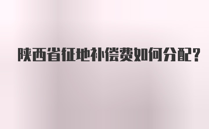 陕西省征地补偿费如何分配？