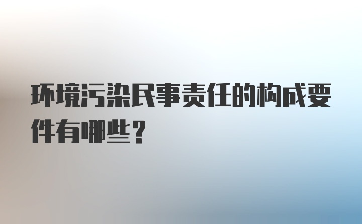 环境污染民事责任的构成要件有哪些？