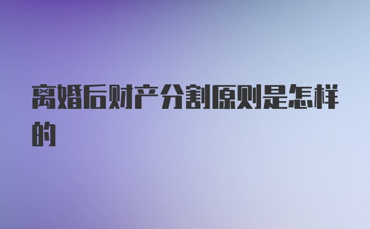 离婚后财产分割原则是怎样的