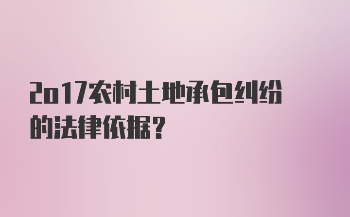 2o17农村土地承包纠纷的法律依据？