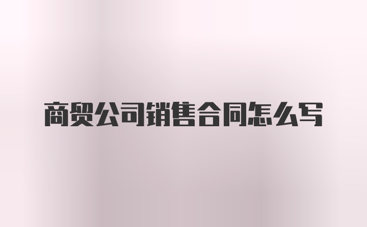 商贸公司销售合同怎么写