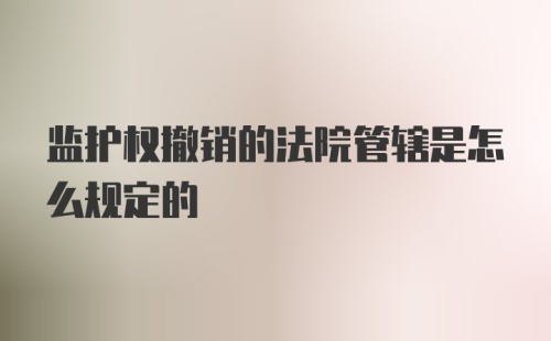 监护权撤销的法院管辖是怎么规定的