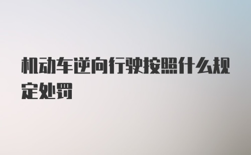 机动车逆向行驶按照什么规定处罚