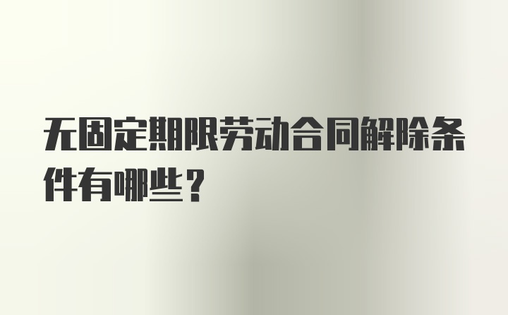 无固定期限劳动合同解除条件有哪些？