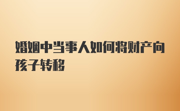 婚姻中当事人如何将财产向孩子转移