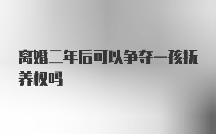 离婚二年后可以争夺一孩抚养权吗