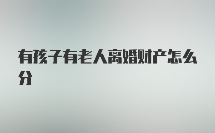 有孩子有老人离婚财产怎么分