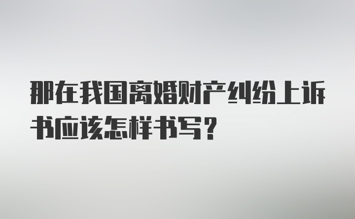 那在我国离婚财产纠纷上诉书应该怎样书写？