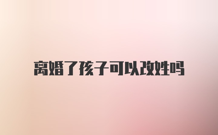 离婚了孩子可以改姓吗