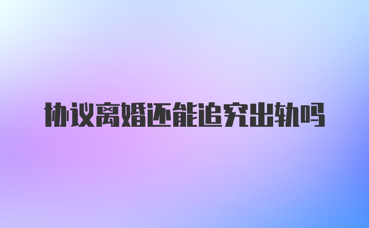 协议离婚还能追究出轨吗