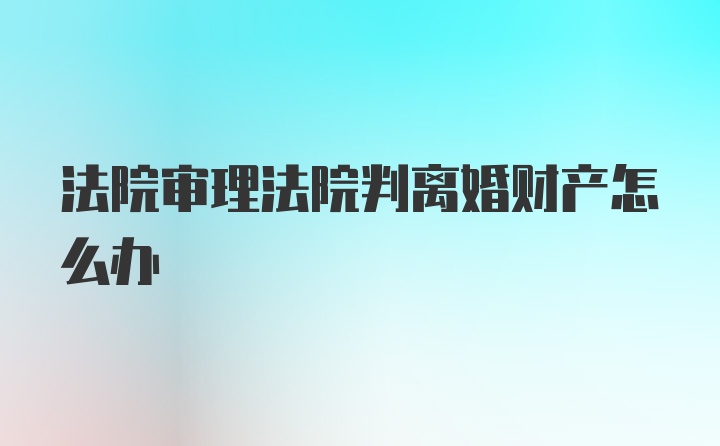 法院审理法院判离婚财产怎么办