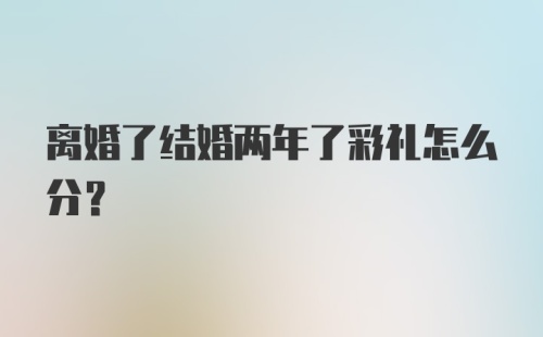 离婚了结婚两年了彩礼怎么分？