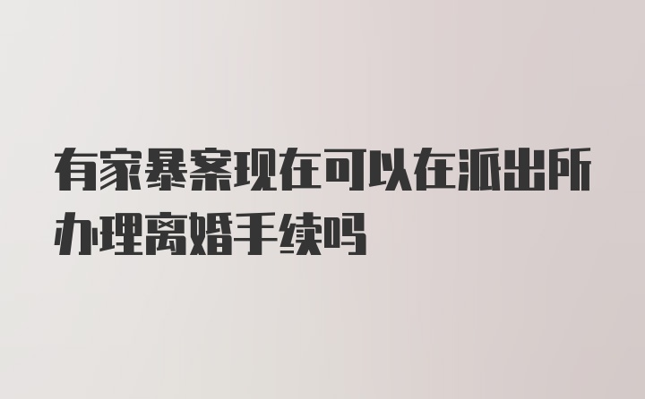 有家暴案现在可以在派出所办理离婚手续吗