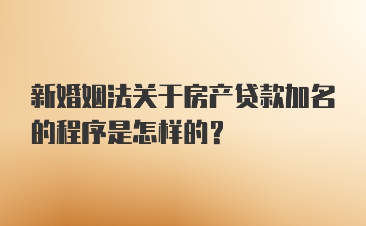 新婚姻法关于房产贷款加名的程序是怎样的？