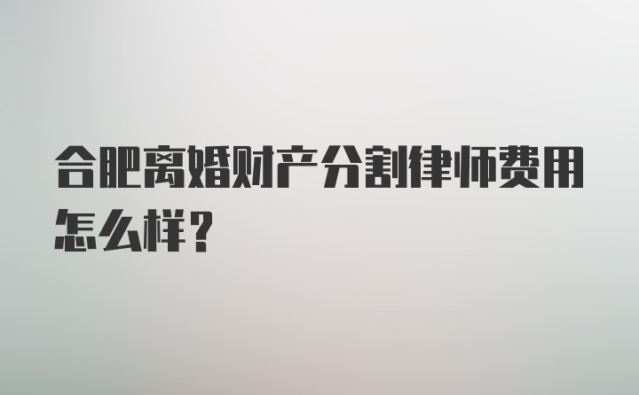 合肥离婚财产分割律师费用怎么样？