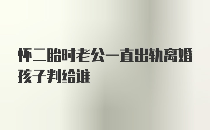 怀二胎时老公一直出轨离婚孩子判给谁