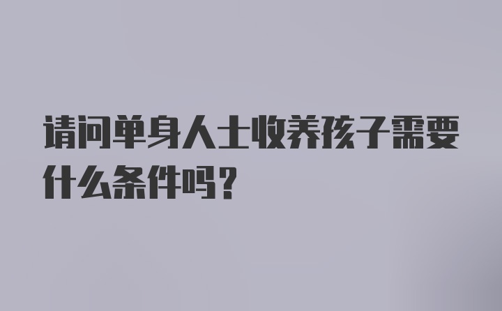 请问单身人士收养孩子需要什么条件吗？