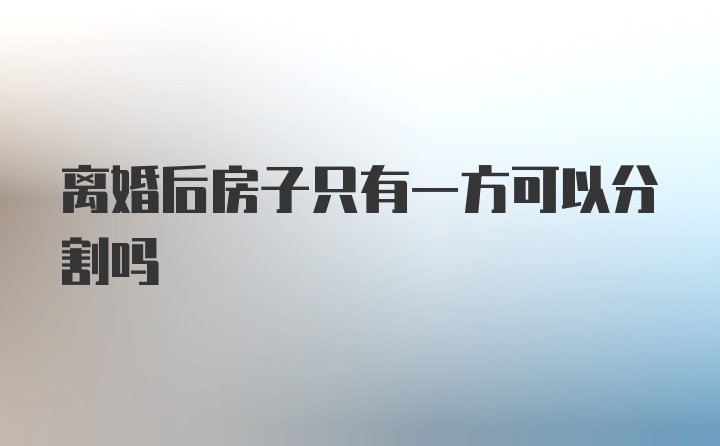 离婚后房子只有一方可以分割吗