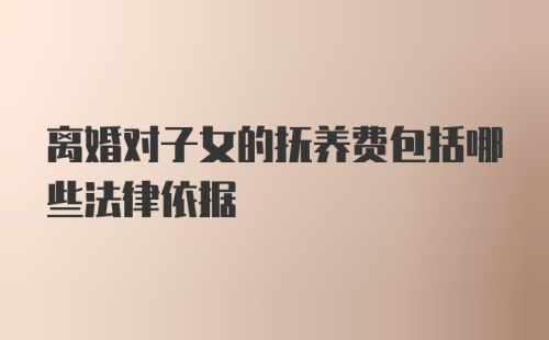 离婚对子女的抚养费包括哪些法律依据