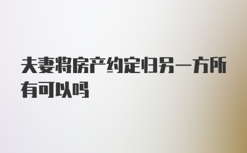 夫妻将房产约定归另一方所有可以吗