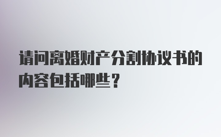 请问离婚财产分割协议书的内容包括哪些？