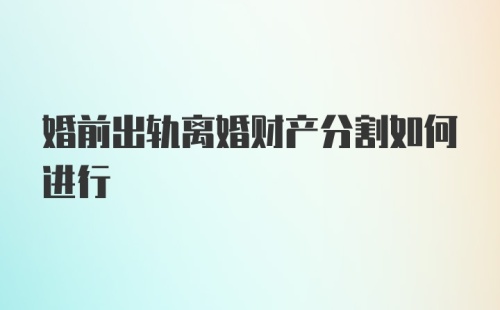 婚前出轨离婚财产分割如何进行