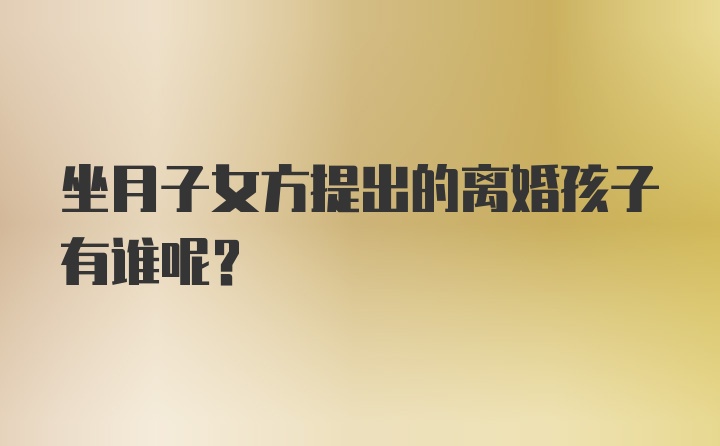 坐月子女方提出的离婚孩子有谁呢？