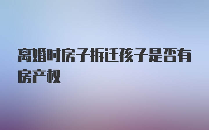 离婚时房子拆迁孩子是否有房产权