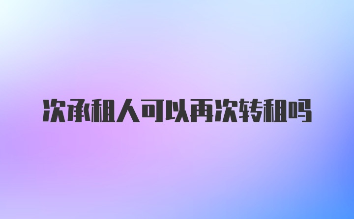 次承租人可以再次转租吗