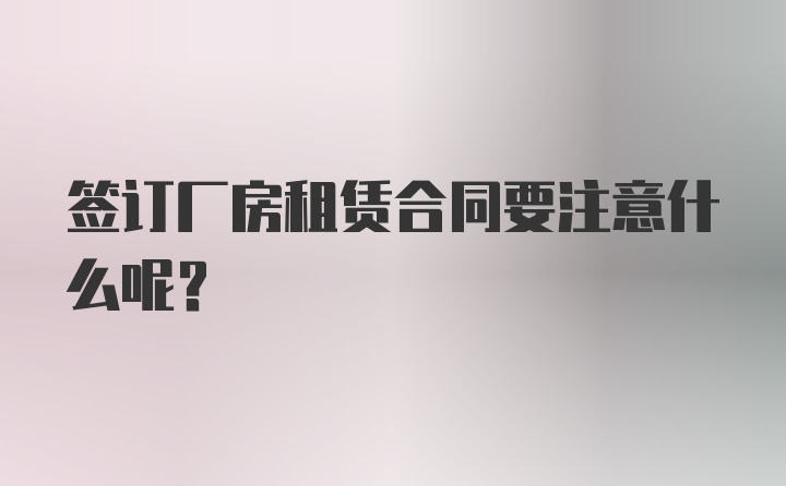 签订厂房租赁合同要注意什么呢？