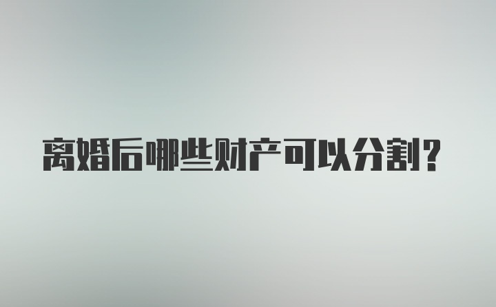 离婚后哪些财产可以分割？