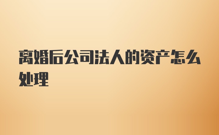 离婚后公司法人的资产怎么处理