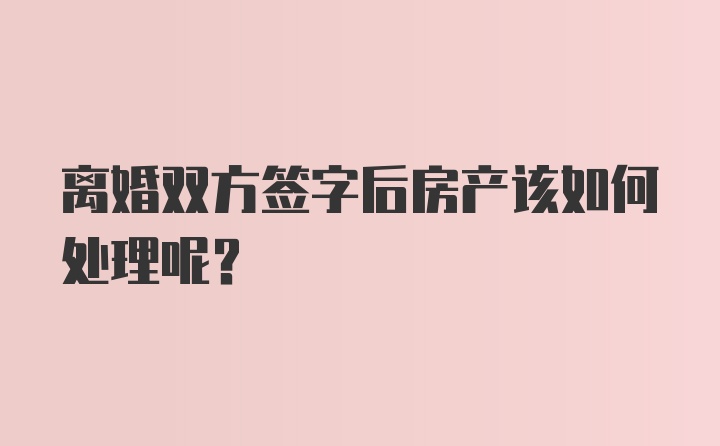 离婚双方签字后房产该如何处理呢？