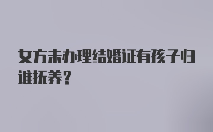 女方未办理结婚证有孩子归谁抚养？