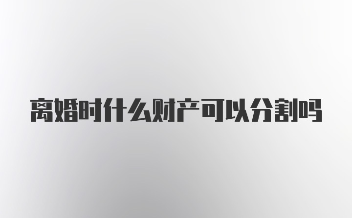 离婚时什么财产可以分割吗