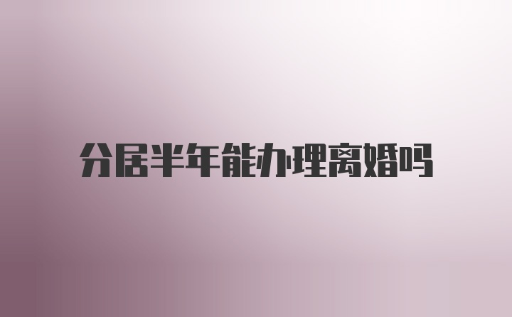 分居半年能办理离婚吗