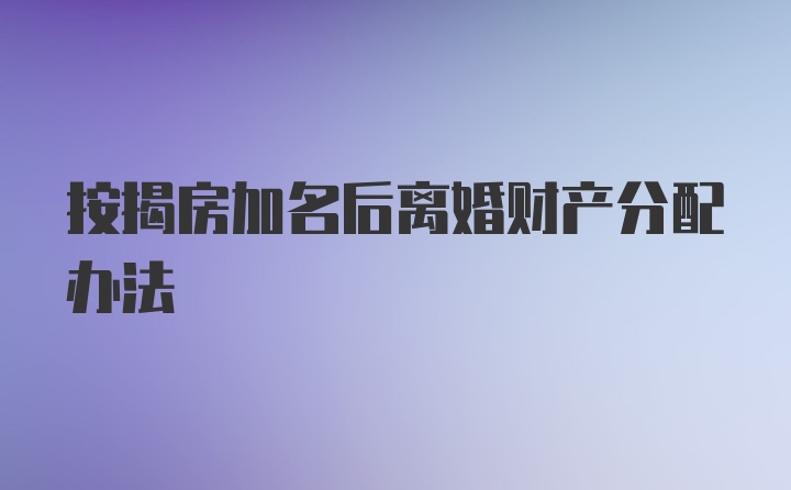 按揭房加名后离婚财产分配办法