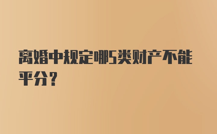 离婚中规定哪5类财产不能平分？