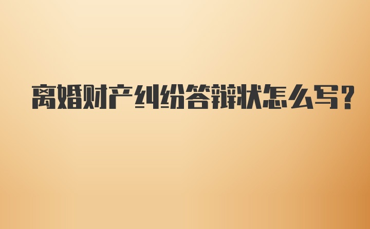 离婚财产纠纷答辩状怎么写？