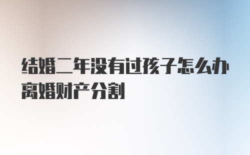 结婚二年没有过孩子怎么办离婚财产分割