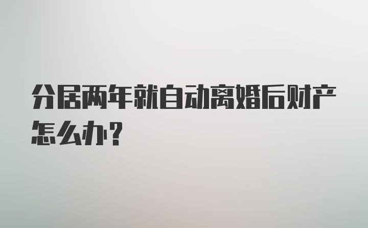 分居两年就自动离婚后财产怎么办？