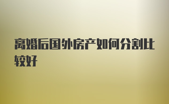 离婚后国外房产如何分割比较好