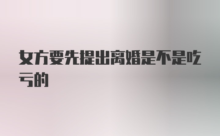 女方要先提出离婚是不是吃亏的