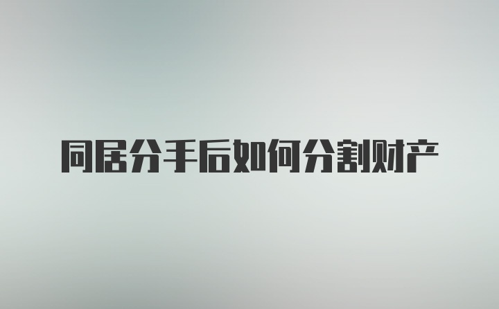 同居分手后如何分割财产