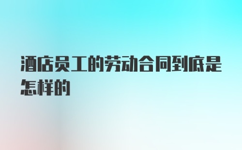 酒店员工的劳动合同到底是怎样的